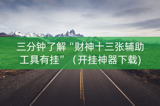 三分钟了解“财神十三张辅助工具有挂”（开挂神器下载)