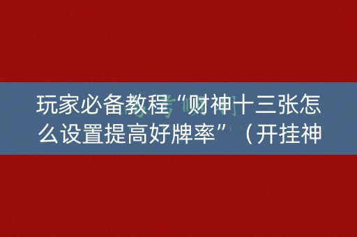 玩家必备教程“财神十三张怎么设置提高好牌率”（开挂神器下载)