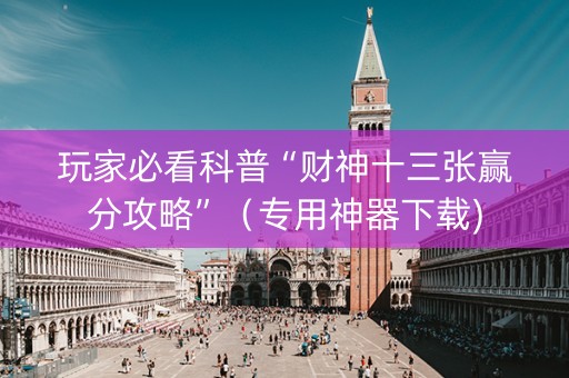 玩家必看科普“财神十三张赢分攻略”（专用神器下载)
