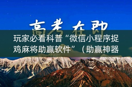 玩家必看科普“微信小程序捉鸡麻将助赢软件”（助赢神器购买)