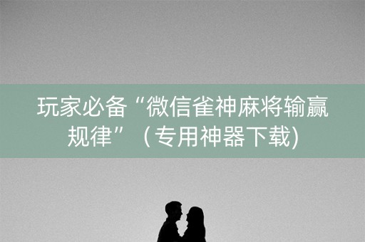 玩家必备“微信雀神麻将输赢规律”（专用神器下载)