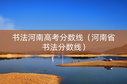 书法河南高考分数线（河南省书法分数线）
