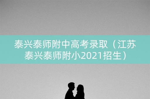 泰兴泰师附中高考录取（江苏泰兴泰师附小2021招生）