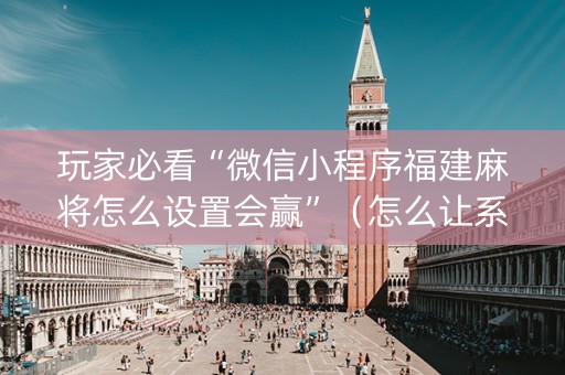 玩家必看“微信小程序福建麻将怎么设置会赢”（怎么让系统给你发好牌)
