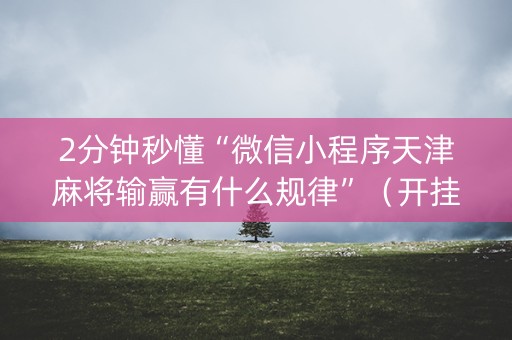 2分钟秒懂“微信小程序天津麻将输赢有什么规律”（开挂神器下载)