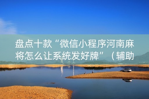 盘点十款“微信小程序河南麻将怎么让系统发好牌”（辅助软件)