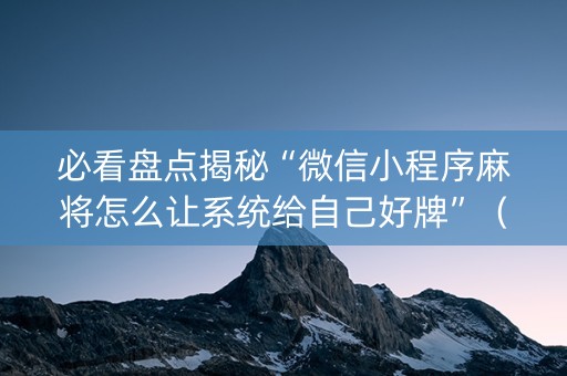 必看盘点揭秘“微信小程序麻将怎么让系统给自己好牌”（自建房怎么赢)