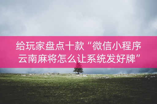 给玩家盘点十款“微信小程序云南麻将怎么让系统发好牌”（怎么能让牌好一点)