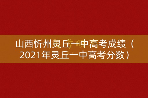 山西忻州灵丘一中高考成绩（2021年灵丘一中高考分数）