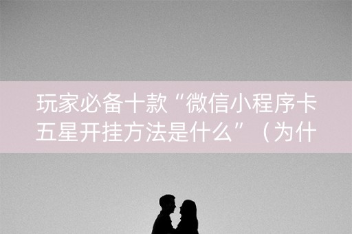 玩家必备十款“微信小程序卡五星开挂方法是什么”（为什么有人一直赢)