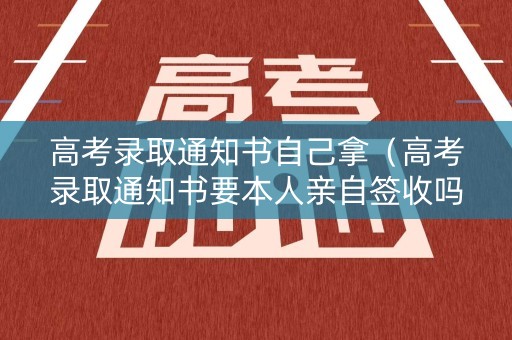 高考录取通知书自己拿（高考录取通知书要本人亲自签收吗）