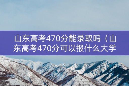 山东高考470分能录取吗（山东高考470分可以报什么大学2020）