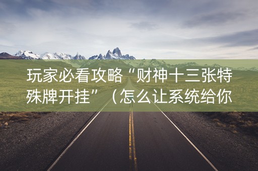 玩家必看攻略“财神十三张特殊牌开挂”（怎么让系统给你发好牌)