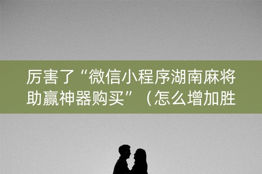 厉害了“微信小程序湖南麻将助赢神器购买”（怎么增加胜率)
