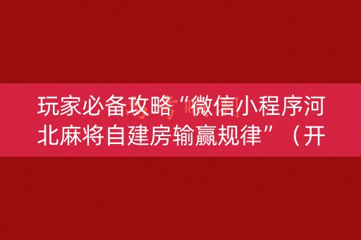 玩家必备攻略“微信小程序河北麻将自建房输赢规律”（开挂神器下载)