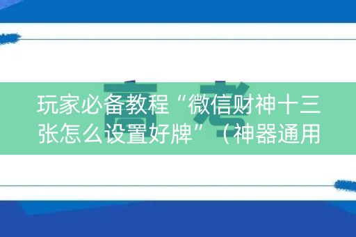 玩家必备教程“微信财神十三张怎么设置好牌”（神器通用版)
