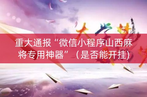 重大通报“微信小程序山西麻将专用神器”（是否能开挂)