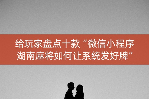 给玩家盘点十款“微信小程序湖南麻将如何让系统发好牌”（赢的技巧规律)
