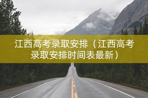 江西高考录取安排（江西高考录取安排时间表最新）