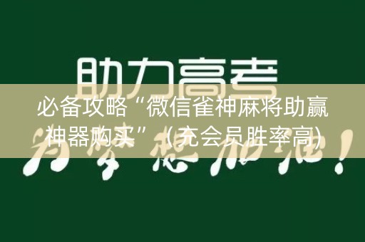 必备攻略“微信雀神麻将助赢神器购买”（充会员胜率高)