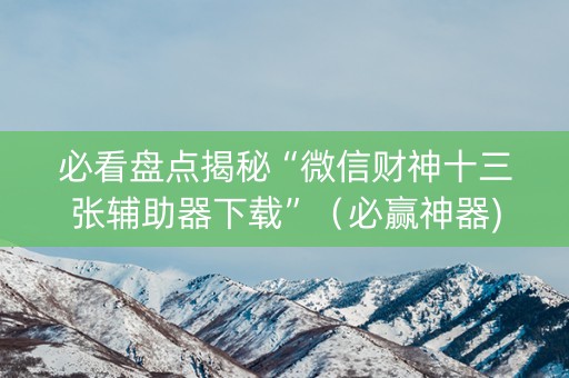 必看盘点揭秘“微信财神十三张辅助器下载”（必赢神器)