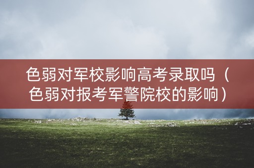 色弱对军校影响高考录取吗（色弱对报考军警院校的影响）
