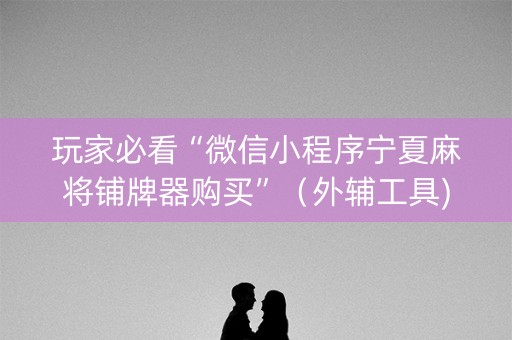 玩家必看“微信小程序宁夏麻将铺牌器购买”（外辅工具)