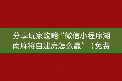 分享玩家攻略“微信小程序湖南麻将自建房怎么赢”（免费辅助)