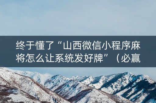 终于懂了“山西微信小程序麻将怎么让系统发好牌”（必赢神器)