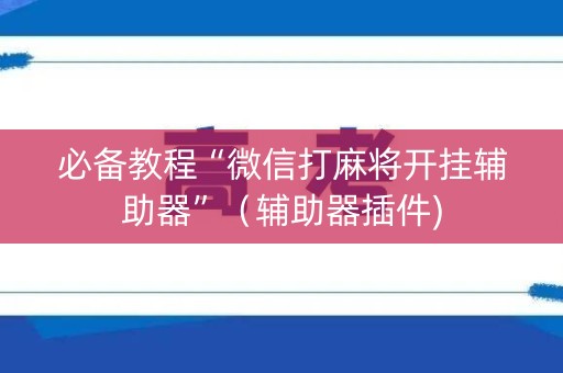 必备教程“微信打麻将开挂辅助器”（辅助器插件)