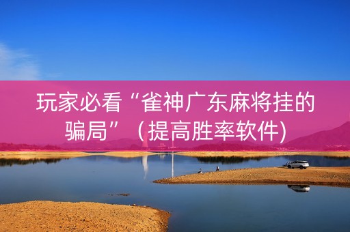 玩家必看“雀神广东麻将挂的骗局”（提高胜率软件)