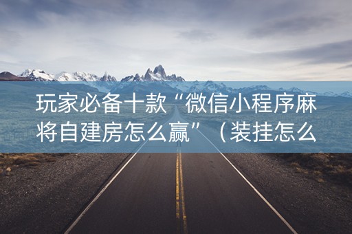 玩家必备十款“微信小程序麻将自建房怎么赢”（装挂怎么安装)