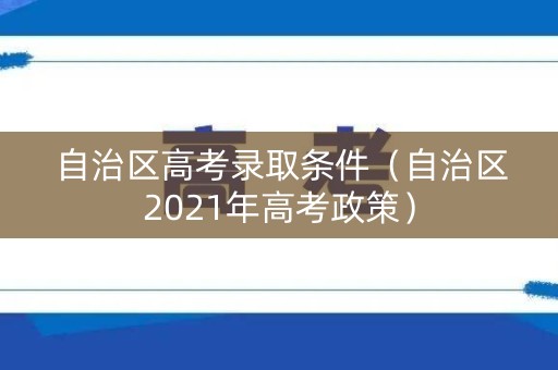 自治区高考录取条件（自治区2021年高考政策）