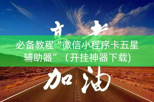 必备教程“微信小程序卡五星辅助器”（开挂神器下载)