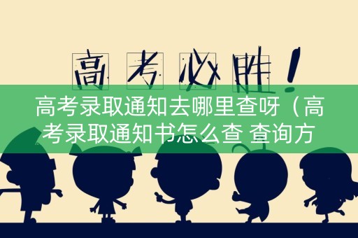 高考录取通知去哪里查呀（高考录取通知书怎么查 查询方法有哪些）