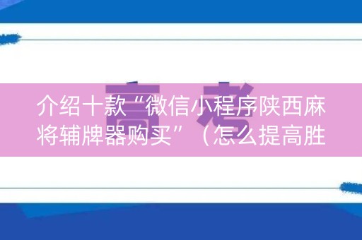 介绍十款“微信小程序陕西麻将辅牌器购买”（怎么提高胜率)