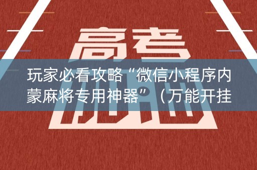 玩家必看攻略“微信小程序内蒙麻将专用神器”（万能开挂神器)