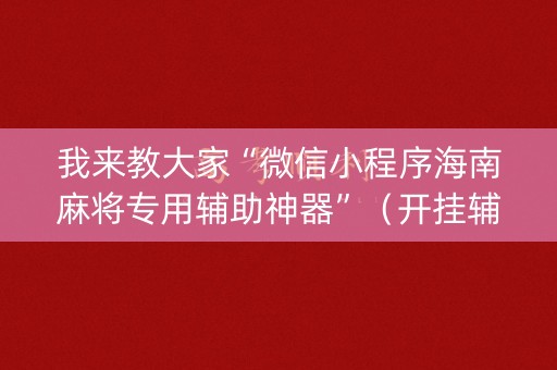 我来教大家“微信小程序海南麻将专用辅助神器”（开挂辅助插件)