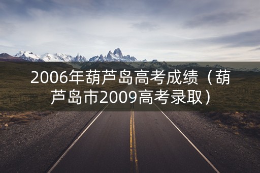 2006年葫芦岛高考成绩（葫芦岛市2009高考录取）