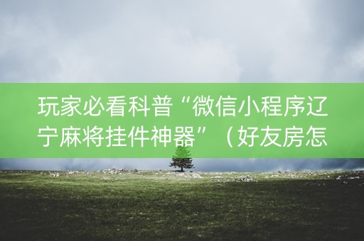 玩家必看科普“微信小程序辽宁麻将挂件神器”（好友房怎么才能赢)