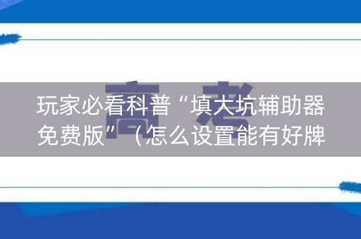 玩家必看科普“填大坑辅助器免费版”（怎么设置能有好牌)