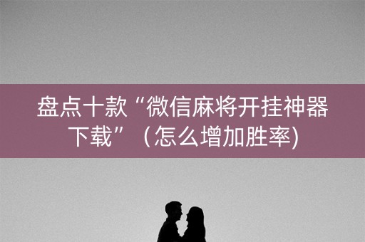 盘点十款“微信麻将开挂神器下载”（怎么增加胜率)