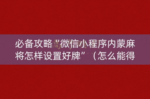 必备攻略“微信小程序内蒙麻将怎样设置好牌”（怎么能得到好牌)