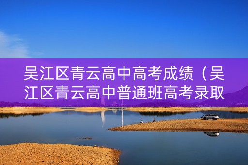 吴江区青云高中高考成绩（吴江区青云高中普通班高考录取率）