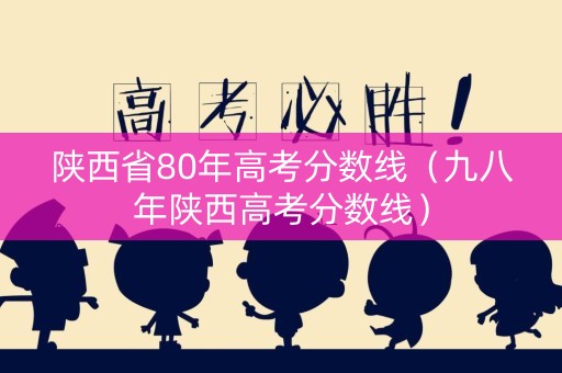 陕西省80年高考分数线（九八年陕西高考分数线）