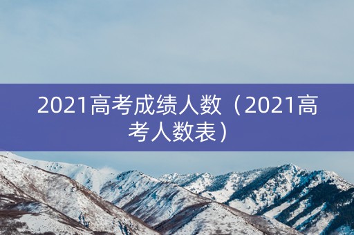 2021高考成绩人数（2021高考人数表）