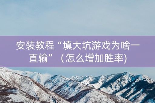 安装教程“填大坑游戏为啥一直输”（怎么增加胜率)