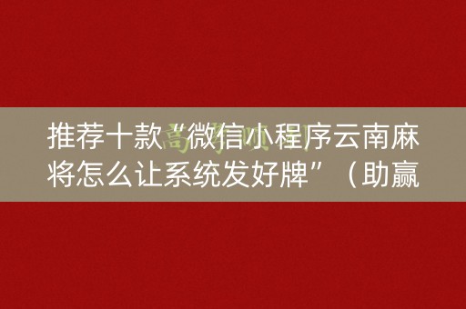 推荐十款“微信小程序云南麻将怎么让系统发好牌”（助赢神器购买)