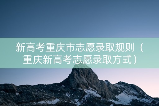 新高考重庆市志愿录取规则（重庆新高考志愿录取方式）