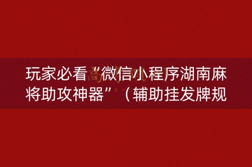 玩家必看“微信小程序湖南麻将助攻神器”（辅助挂发牌规律)